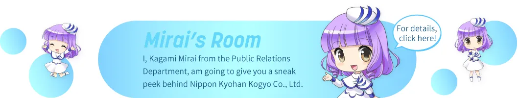 I, Kagami Mirai from the Public Relations Department, am going to give you a sneak peek behind Nippon Kyohan Kogyo Co., Ltd.